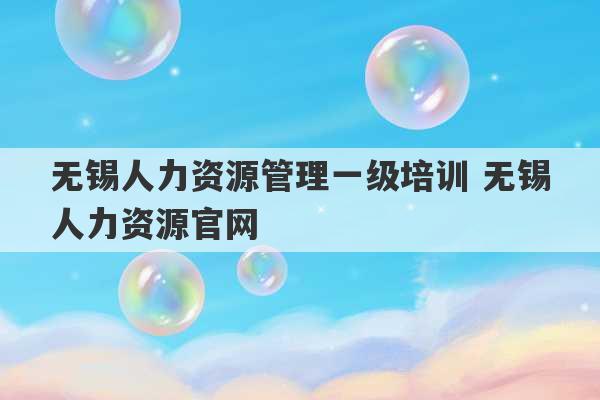 无锡人力资源管理一级培训 无锡人力资源官网