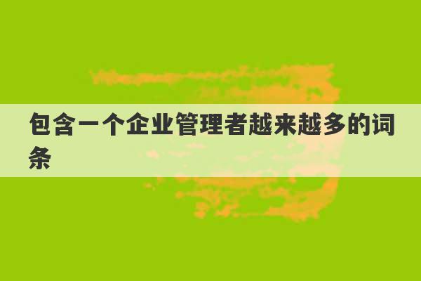 包含一个企业管理者越来越多的词条