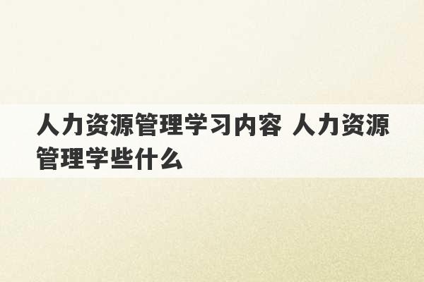 人力资源管理学习内容 人力资源管理学些什么