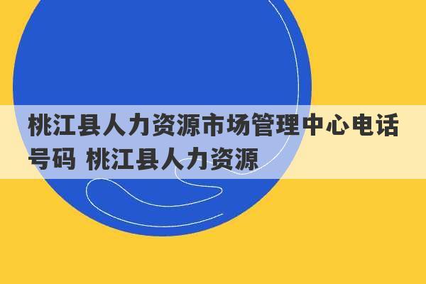 桃江县人力资源市场管理中心电话号码 桃江县人力资源