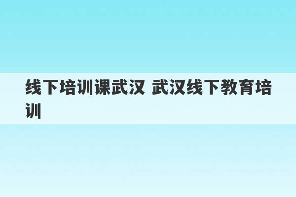 线下培训课武汉 武汉线下教育培训