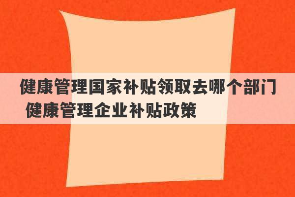 健康管理国家补贴领取去哪个部门 健康管理企业补贴政策