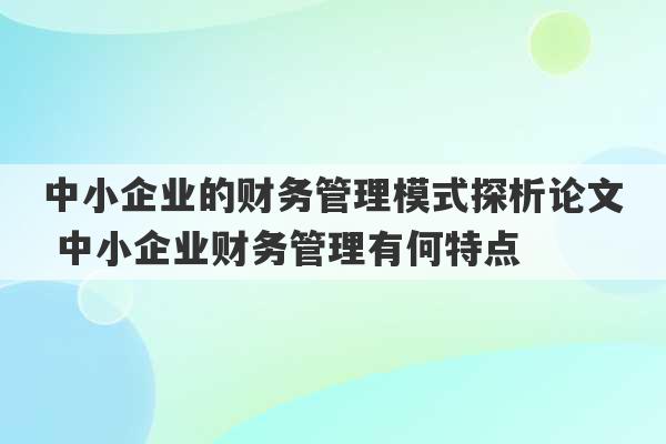 中小企业的财务管理模式探析论文 中小企业财务管理有何特点