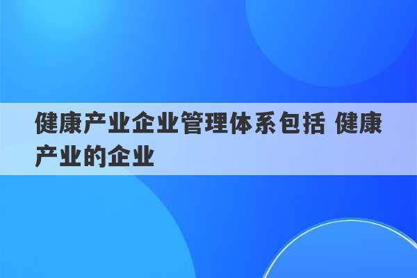 健康产业企业管理体系包括 健康产业的企业