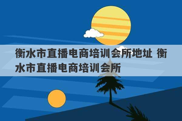 衡水市直播电商培训会所地址 衡水市直播电商培训会所