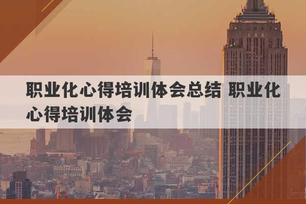 职业化心得培训体会总结 职业化心得培训体会