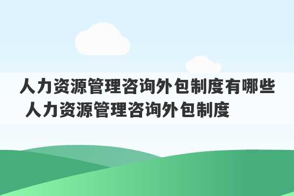 人力资源管理咨询外包制度有哪些 人力资源管理咨询外包制度