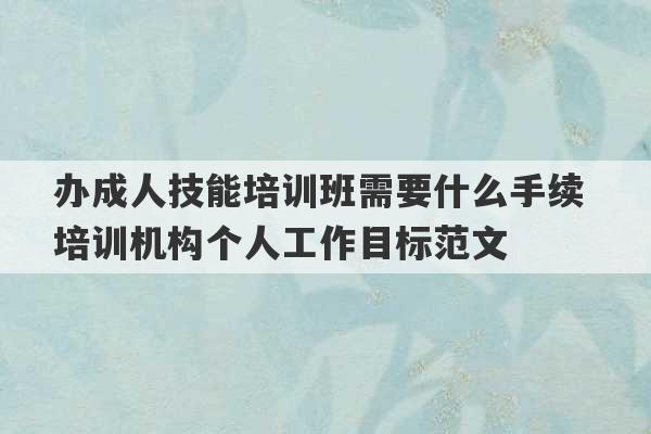 办成人技能培训班需要什么手续 培训机构个人工作目标范文