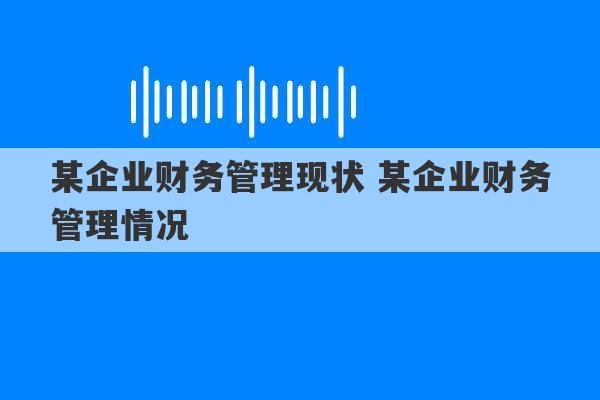 某企业财务管理现状 某企业财务管理情况