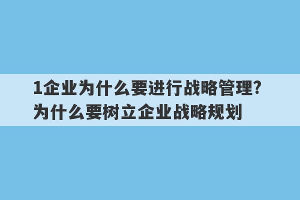 1企业为什么要进行战略管理? 为什么要树立企业战略规划