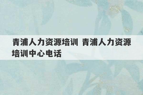 青浦人力资源培训 青浦人力资源培训中心电话