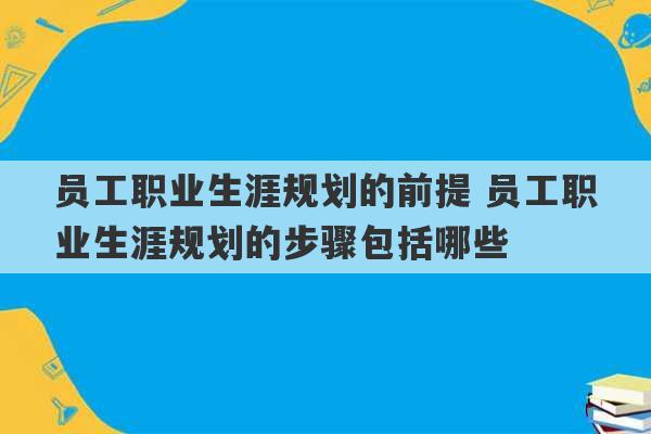 员工职业生涯规划的前提 员工职业生涯规划的步骤包括哪些