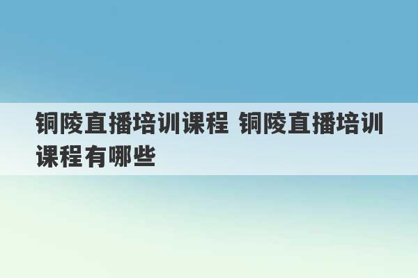 铜陵直播培训课程 铜陵直播培训课程有哪些