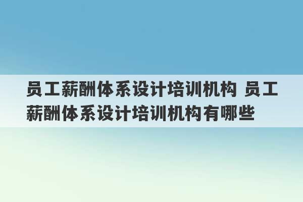 员工薪酬体系设计培训机构 员工薪酬体系设计培训机构有哪些