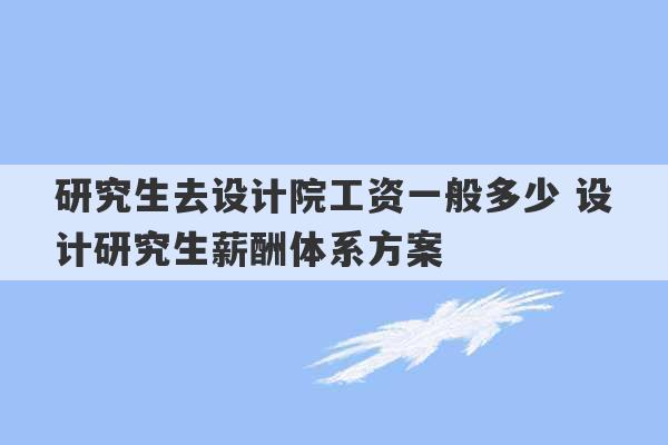 研究生去设计院工资一般多少 设计研究生薪酬体系方案