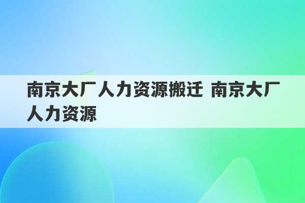 南京大厂人力资源搬迁 南京大厂人力资源