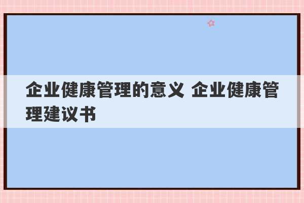 企业健康管理的意义 企业健康管理建议书