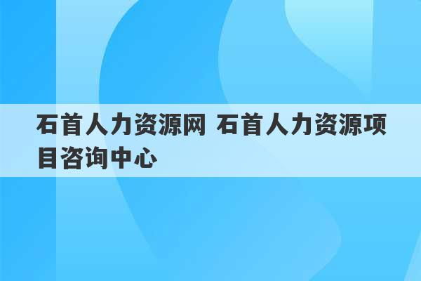 石首人力资源网 石首人力资源项目咨询中心