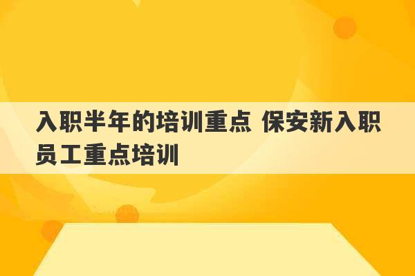 入职半年的培训重点 保安新入职员工重点培训