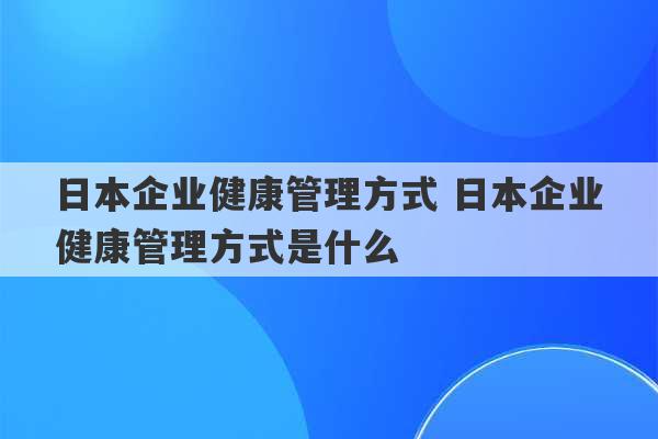 日本企业健康管理方式 日本企业健康管理方式是什么