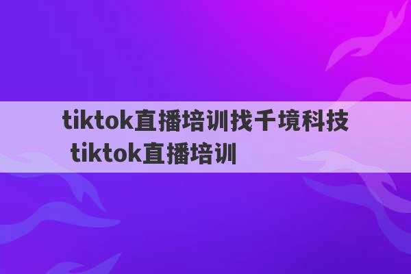 tiktok直播培训找千境科技 tiktok直播培训