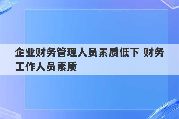 企业财务管理人员素质低下 财务工作人员素质