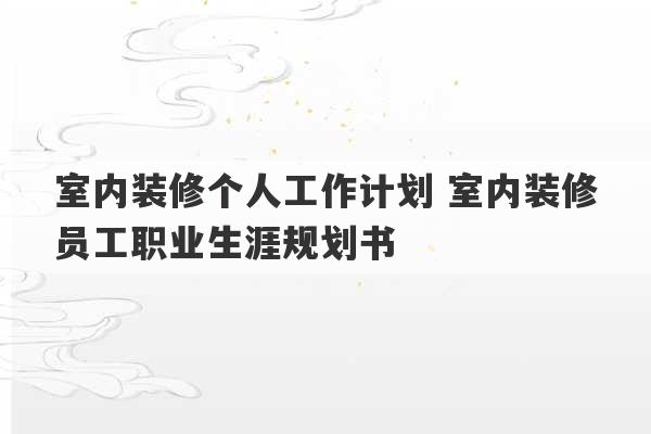 室内装修个人工作计划 室内装修员工职业生涯规划书