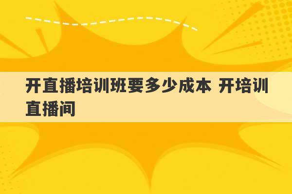 开直播培训班要多少成本 开培训直播间