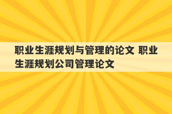 职业生涯规划与管理的论文 职业生涯规划公司管理论文