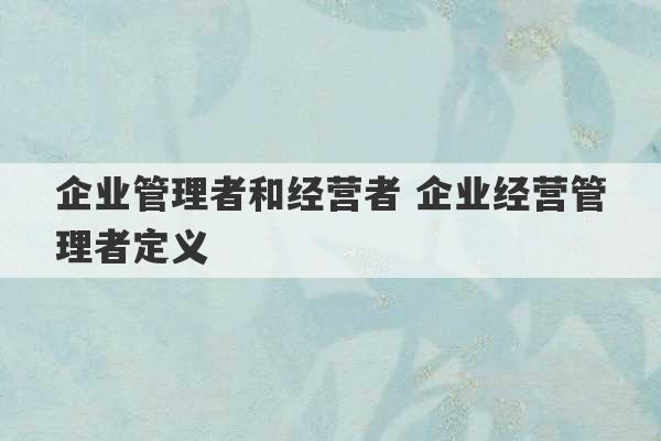 企业管理者和经营者 企业经营管理者定义