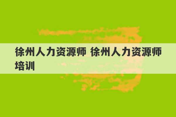 徐州人力资源师 徐州人力资源师培训