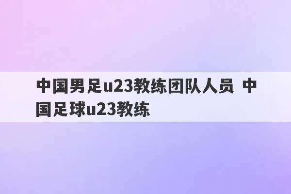 中国男足u23教练团队人员 中国足球u23教练