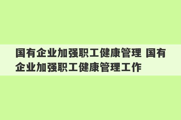 国有企业加强职工健康管理 国有企业加强职工健康管理工作