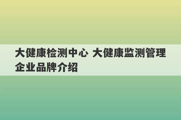 大健康检测中心 大健康监测管理企业品牌介绍