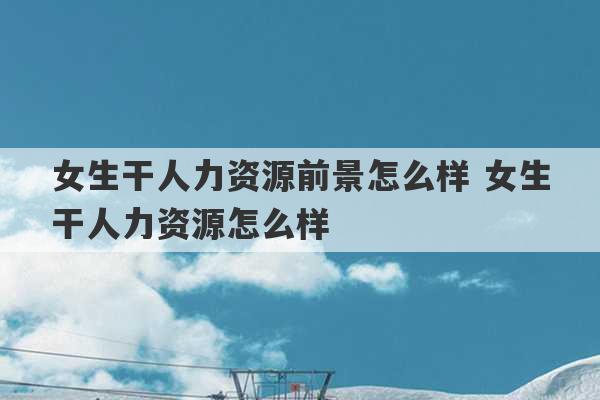 女生干人力资源前景怎么样 女生干人力资源怎么样