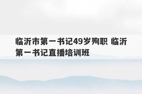 临沂市第一书记49岁殉职 临沂第一书记直播培训班