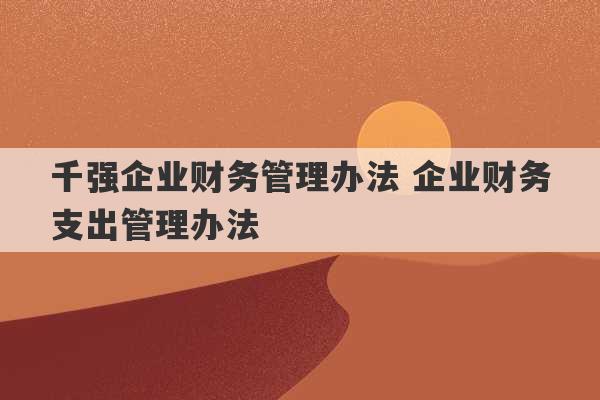 千强企业财务管理办法 企业财务支出管理办法