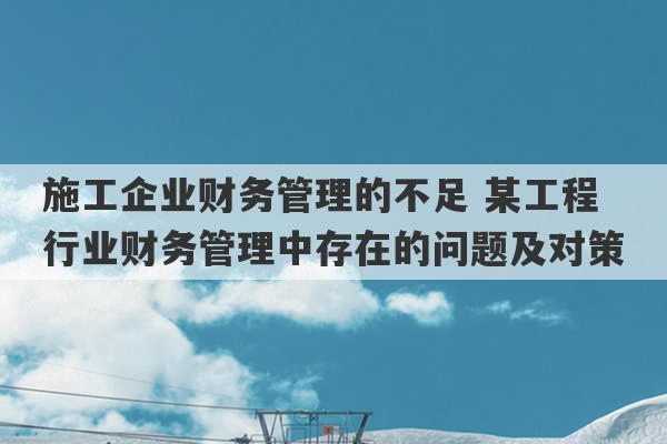 施工企业财务管理的不足 某工程行业财务管理中存在的问题及对策