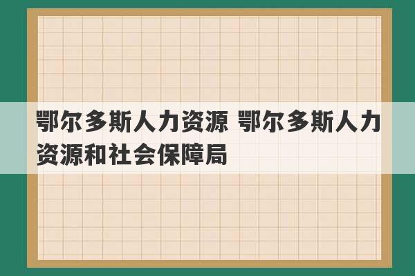 鄂尔多斯人力资源 鄂尔多斯人力资源和社会保障局