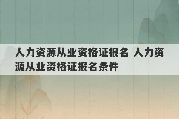 人力资源从业资格证报名 人力资源从业资格证报名条件