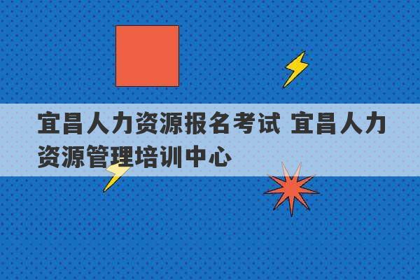 宜昌人力资源报名考试 宜昌人力资源管理培训中心