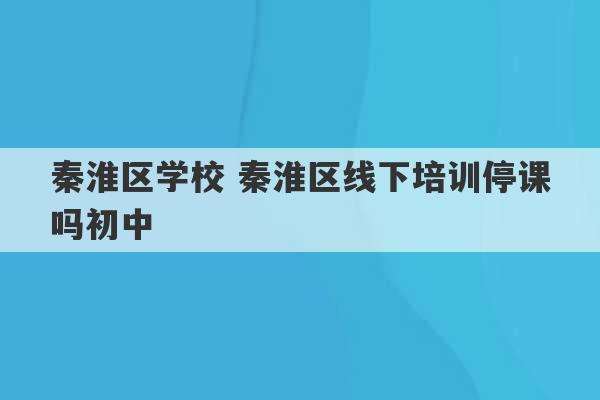 秦淮区学校 秦淮区线下培训停课吗初中