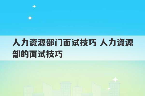 人力资源部门面试技巧 人力资源部的面试技巧