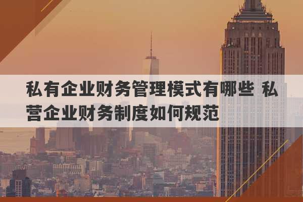 私有企业财务管理模式有哪些 私营企业财务制度如何规范