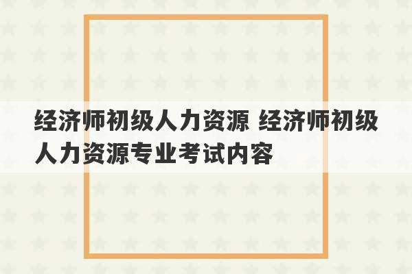 经济师初级人力资源 经济师初级人力资源专业考试内容