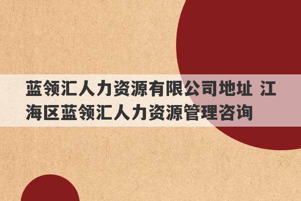 蓝领汇人力资源有限公司地址 江海区蓝领汇人力资源管理咨询