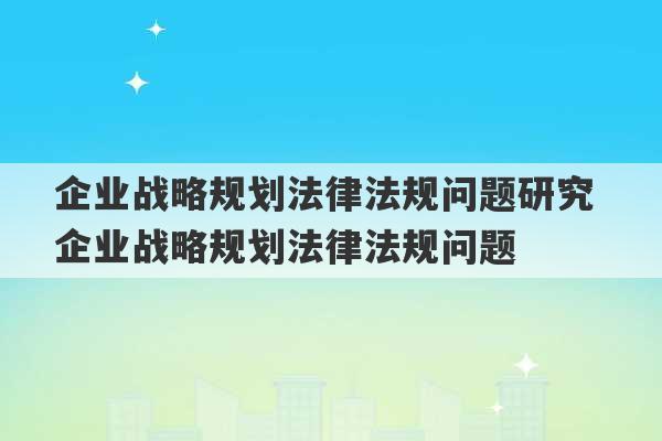 企业战略规划法律法规问题研究 企业战略规划法律法规问题