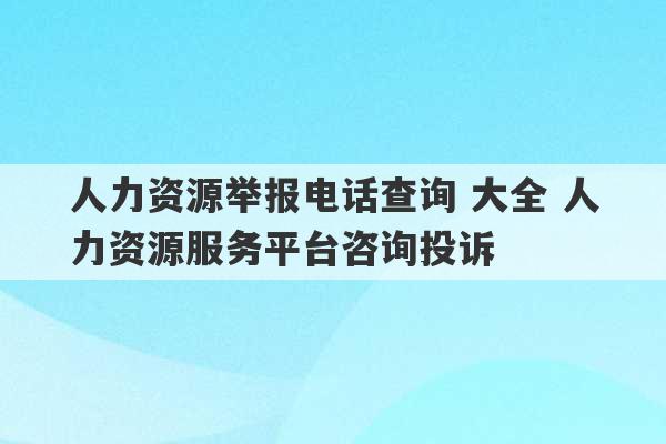 人力资源举报电话查询 大全 人力资源服务平台咨询投诉