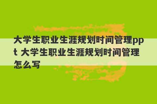 大学生职业生涯规划时间管理ppt 大学生职业生涯规划时间管理怎么写