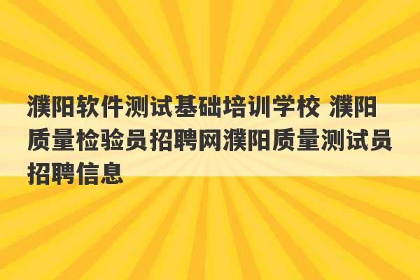 濮阳软件测试基础培训学校 濮阳质量检验员招聘网濮阳质量测试员招聘信息